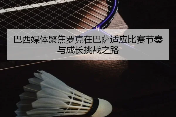 巴西媒体聚焦罗克在巴萨适应比赛节奏与成长挑战之路