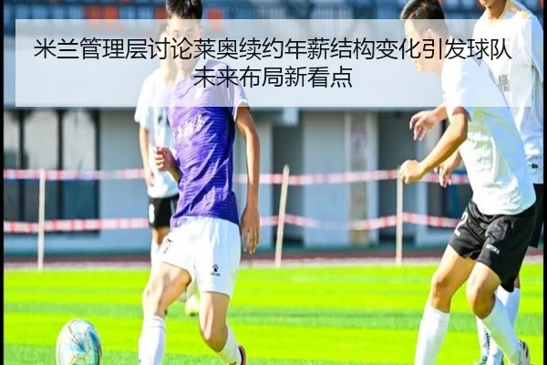米兰管理层讨论莱奥续约年薪结构变化引发球队未来布局新看点