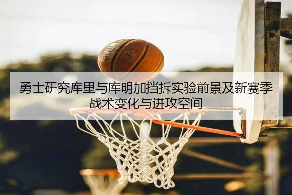 勇士研究库里与库明加挡拆实验前景及新赛季战术变化与进攻空间 - kaiyun