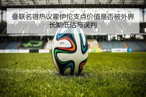 曼联名宿热议霍伊伦支点价值是否被外界长期低估与误判 | kaiyun