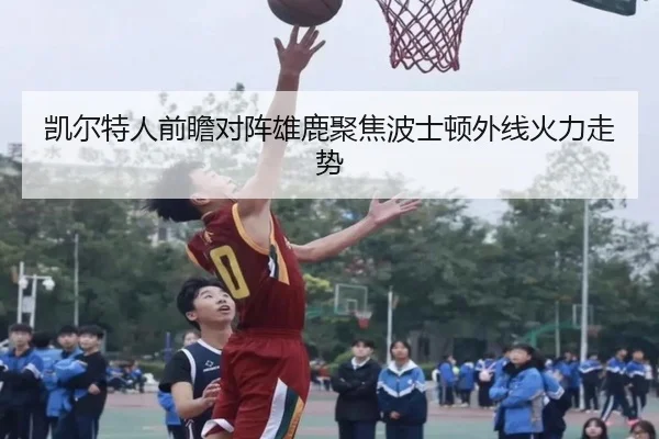 凯尔特人前瞻对阵雄鹿聚焦波士顿外线火力走势 - kaiyun