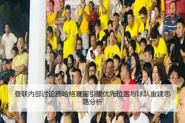 曼联内部讨论滕哈格夏窗引援优先位置与球队重建思路分析