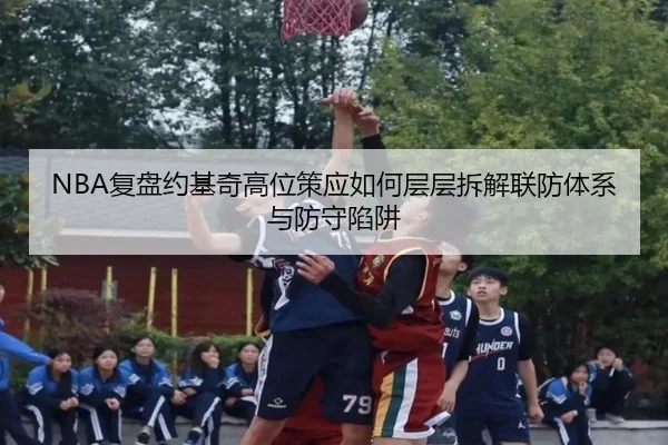 NBA复盘约基奇高位策应如何层层拆解联防体系与防守陷阱