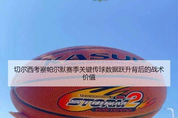切尔西考察帕尔默赛季关键传球数据跃升背后的战术价值