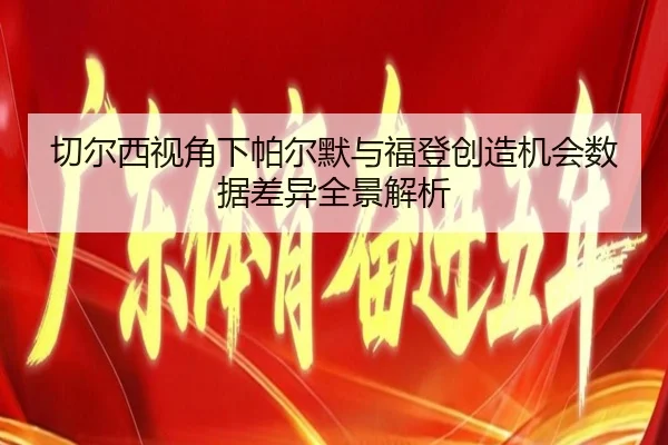 切尔西视角下帕尔默与福登创造机会数据差异全景解析 | kaiyun